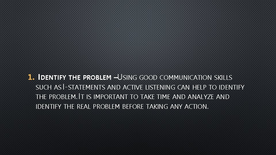 1. IDENTIFY THE PROBLEM –USING GOOD COMMUNICATION SKILLS SUCH AS I-STATEMENTS AND ACTIVE LISTENING