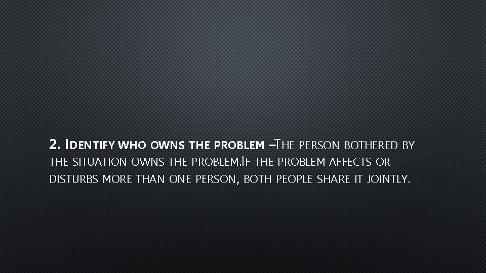 2. IDENTIFY WHO OWNS THE PROBLEM –THE PERSON BOTHERED BY THE SITUATION OWNS THE