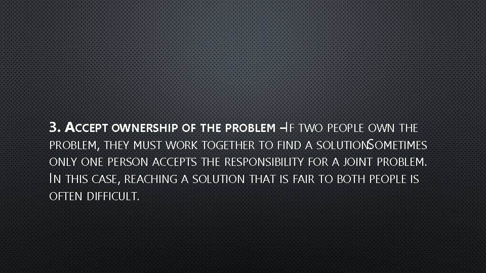 3. ACCEPT OWNERSHIP OF THE PROBLEM –IF TWO PEOPLE OWN THE PROBLEM, THEY MUST