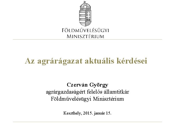 Az agrárágazat aktuális kérdései Czerván György agrárgazdaságért felelős államtitkár Földművelésügyi Minisztérium Keszthely, 2015. január