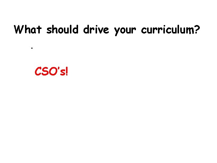 What should drive your curriculum? Textbooks? CSO’s! Teacher Discretion? Teacher Indiscretion? 
