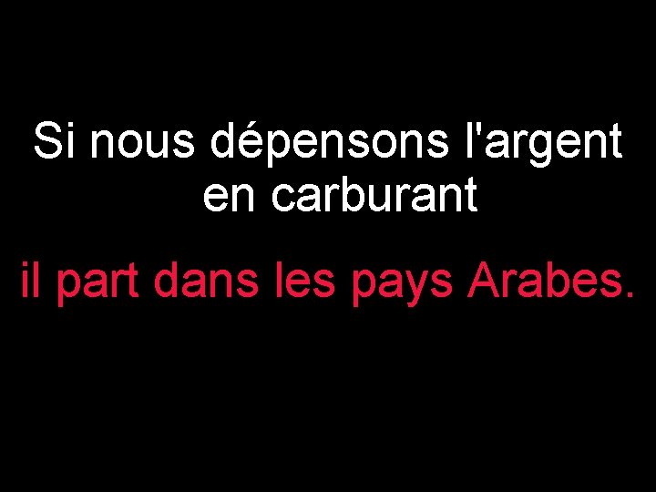 Si nous dépensons l'argent en carburant il part dans les pays Arabes. 