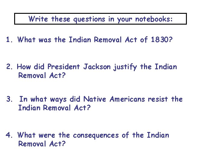 Write these questions in your notebooks: 1. What was the Indian Removal Act of