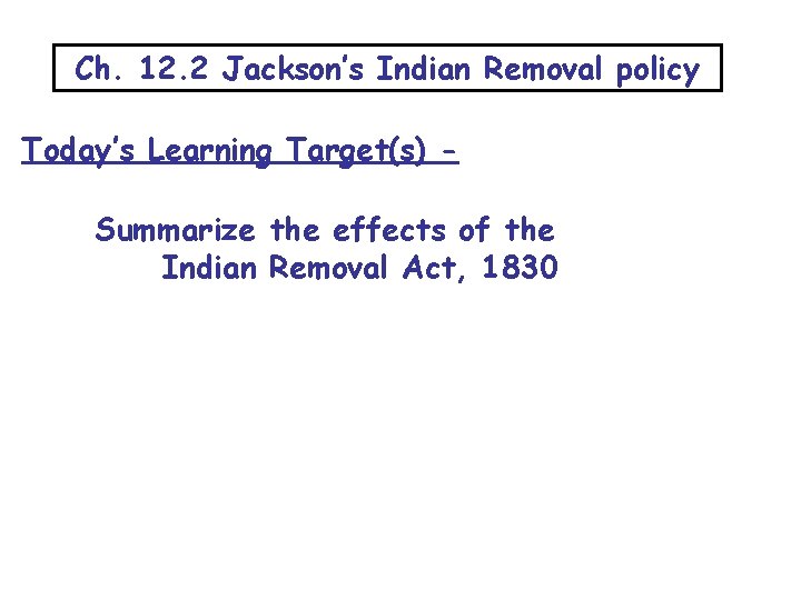 Ch. 12. 2 Jackson’s Indian Removal policy Today’s Learning Target(s) Summarize the effects of