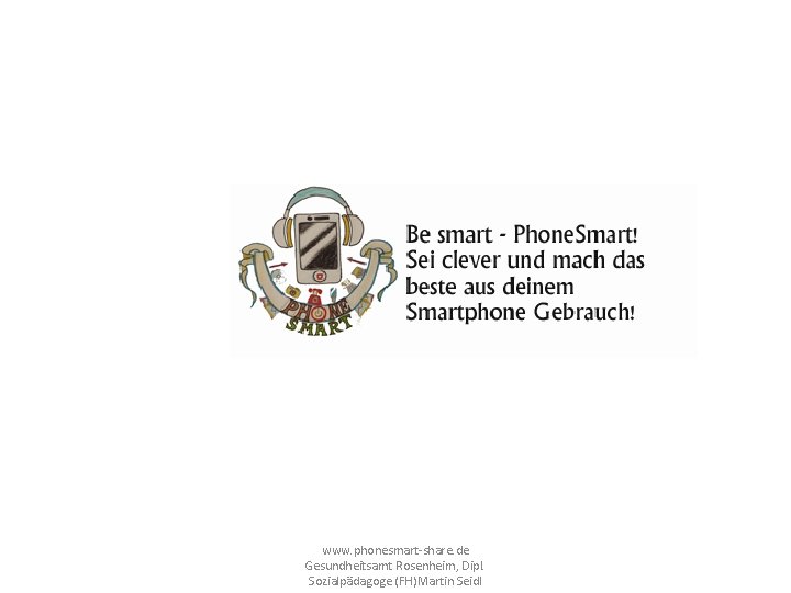 www. phonesmart-share. de Gesundheitsamt Rosenheim, Dipl. Sozialpädagoge (FH)Martin Seidl 