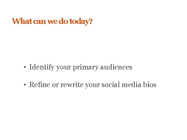 What can we do today? • Identify your primary audiences • Refine or rewrite