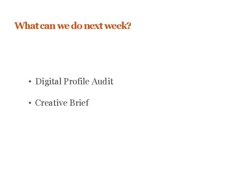 What can we do next week? • Digital Profile Audit • Creative Brief 