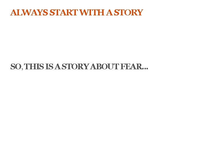 ALWAYS START WITH A STORY SO, THIS IS A STORY ABOUT FEAR. . .