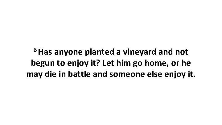 6 Has anyone planted a vineyard and not begun to enjoy it? Let him