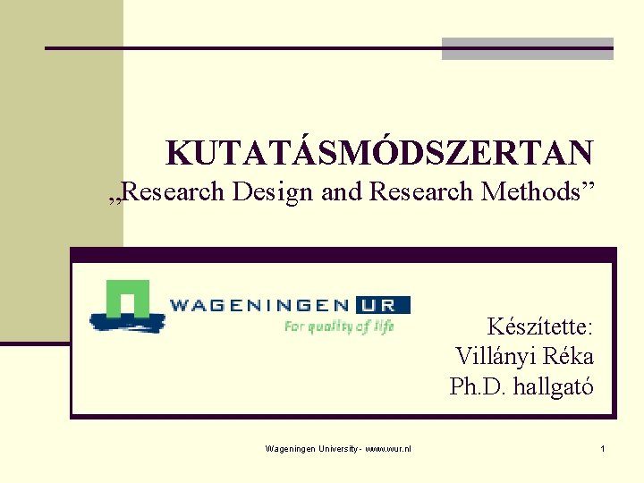 KUTATÁSMÓDSZERTAN „Research Design and Research Methods” Készítette: Villányi Réka Ph. D. hallgató Wageningen University