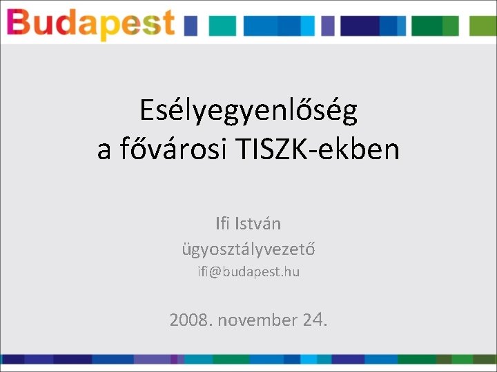 Esélyegyenlőség a fővárosi TISZK-ekben Ifi István ügyosztályvezető ifi@budapest. hu 2008. november 24. 