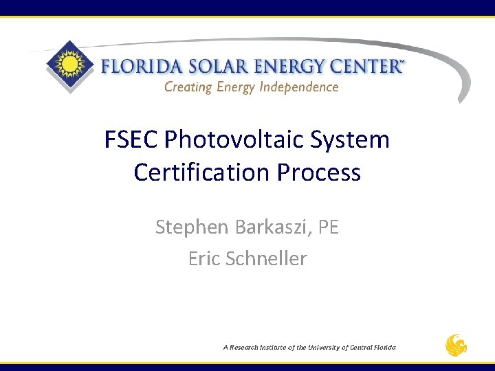 FSEC Photovoltaic System Certification Process Stephen Barkaszi, PE Eric Schneller A Research Institute of