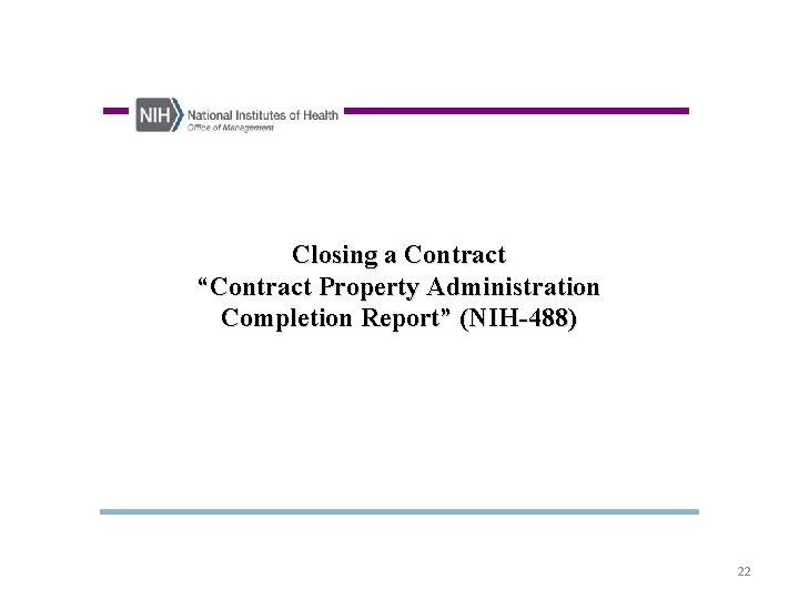 Closing a Contract “Contract Property Administration Completion Report” (NIH-488) 22 