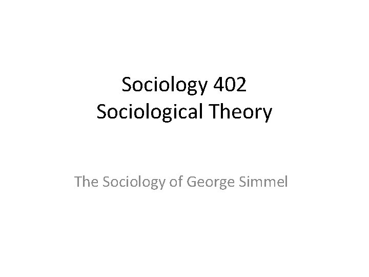 Sociology 402 Sociological Theory The Sociology of George Simmel 