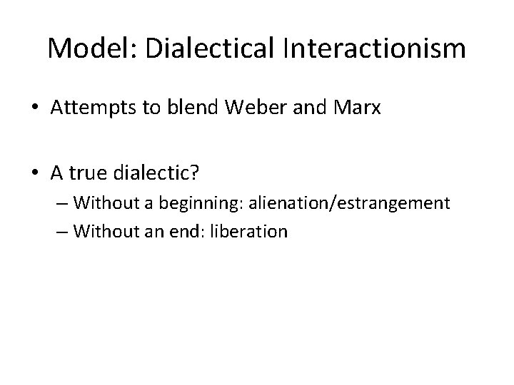 Model: Dialectical Interactionism • Attempts to blend Weber and Marx • A true dialectic?