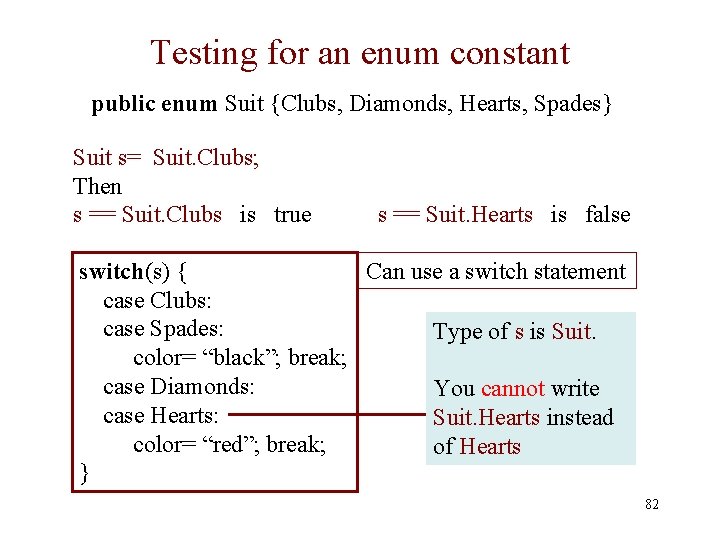 Testing for an enum constant public enum Suit {Clubs, Diamonds, Hearts, Spades} Suit s=