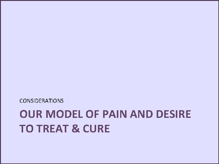 CONSIDERATIONS OUR MODEL OF PAIN AND DESIRE TO TREAT & CURE 