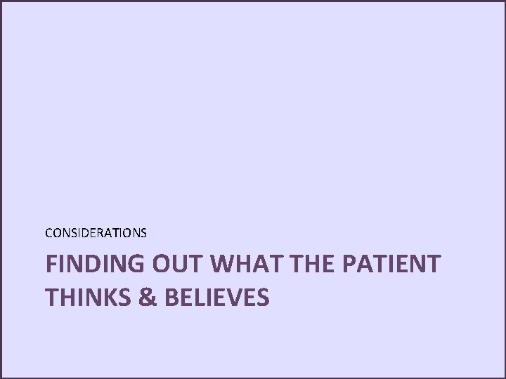 CONSIDERATIONS FINDING OUT WHAT THE PATIENT THINKS & BELIEVES 