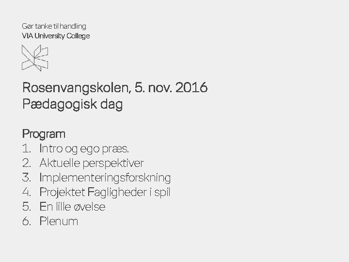 Gør tanke til handling VIA University College Rosenvangskolen, 5. nov. 2016 Pædagogisk dag Program