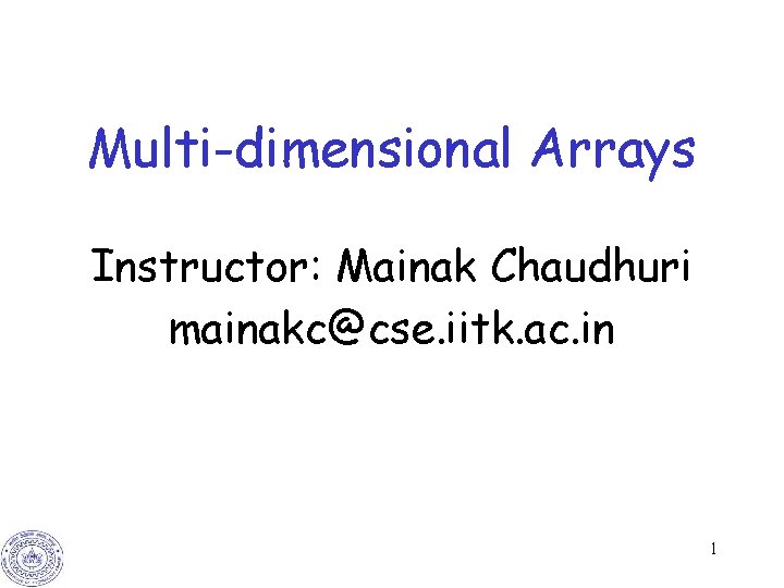 Multi-dimensional Arrays Instructor: Mainak Chaudhuri mainakc@cse. iitk. ac. in 1 