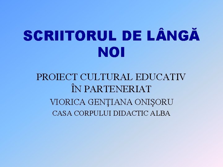 SCRIITORUL DE L NGĂ NOI PROIECT CULTURAL EDUCATIV ÎN PARTENERIAT VIORICA GENŢIANA ONIŞORU CASA