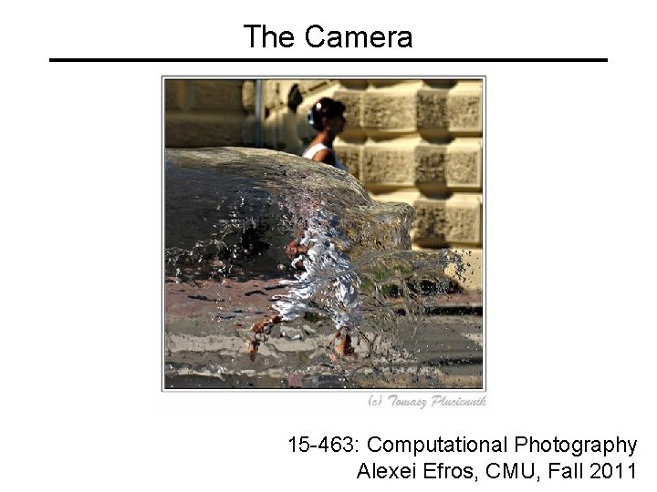 The Camera 15 -463: Computational Photography Alexei Efros, CMU, Fall 2011 