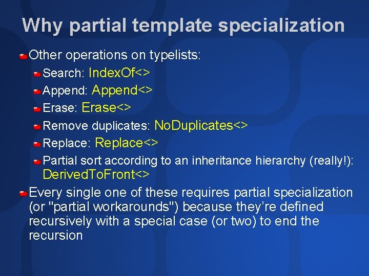 Why partial template specialization Other operations on typelists: Search: Index. Of<> Append: Append<> Erase: