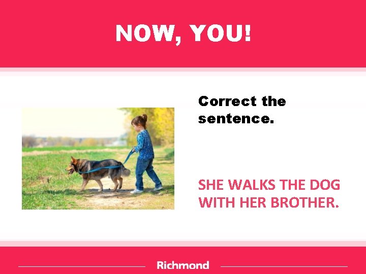 NOW, YOU! Correct the sentence. SHE WALKS THE DOG WITH HER BROTHER. 
