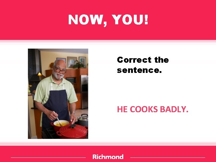 NOW, YOU! Correct the sentence. HE COOKS BADLY. 