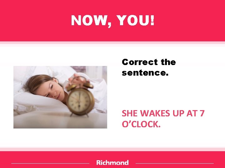 NOW, YOU! Correct the sentence. SHE WAKES UP AT 7 O’CLOCK. 