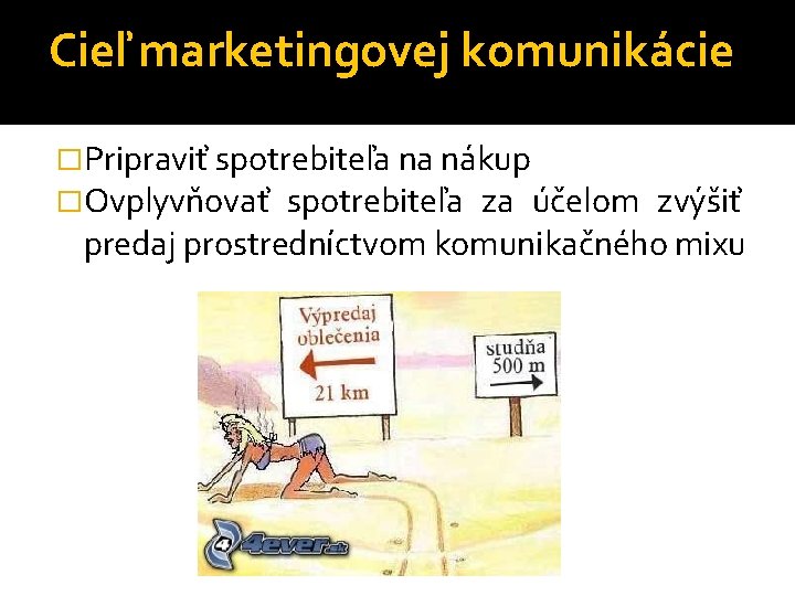 Cieľ marketingovej komunikácie �Pripraviť spotrebiteľa na nákup �Ovplyvňovať spotrebiteľa za účelom zvýšiť predaj prostredníctvom