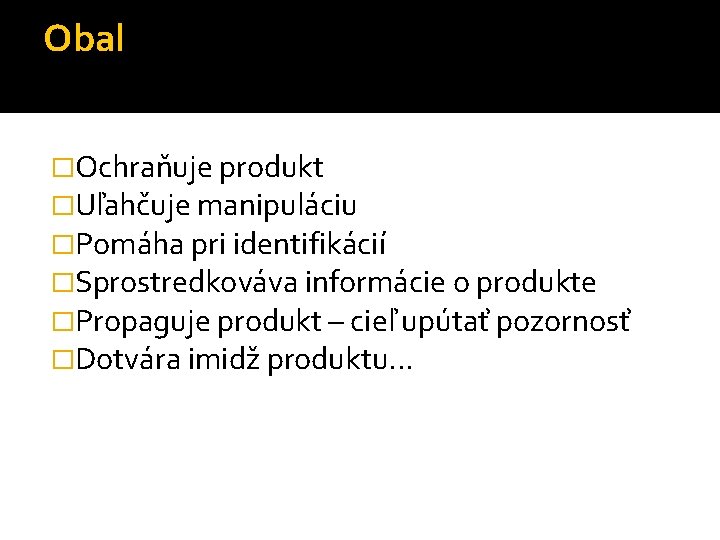 Obal �Ochraňuje produkt �Uľahčuje manipuláciu �Pomáha pri identifikácií �Sprostredkováva informácie o produkte �Propaguje produkt