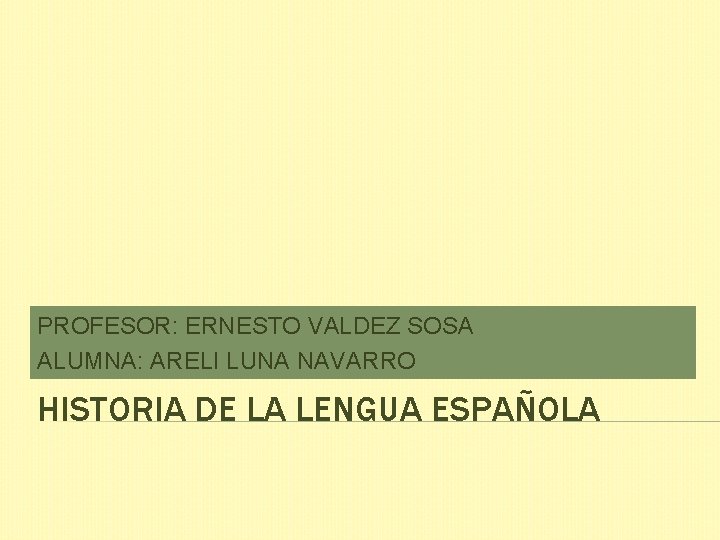 PROFESOR: ERNESTO VALDEZ SOSA ALUMNA: ARELI LUNA NAVARRO HISTORIA DE LA LENGUA ESPAÑOLA 