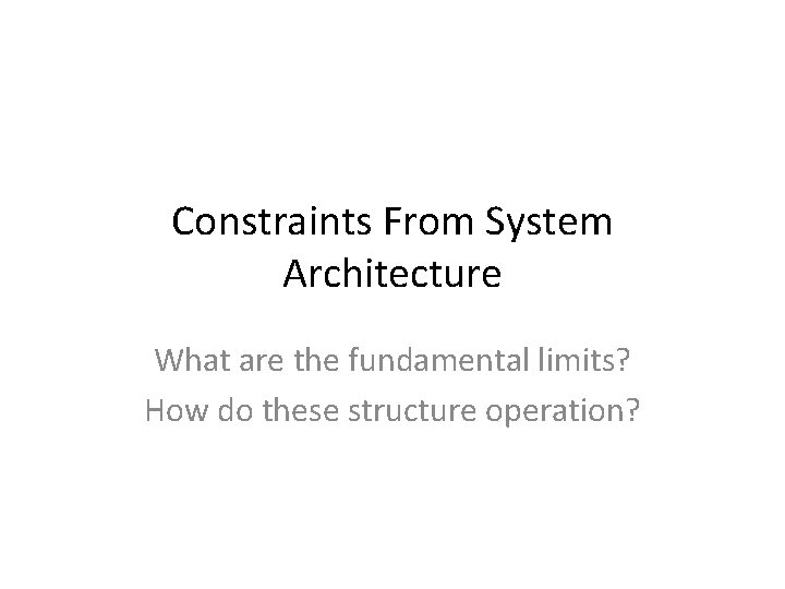 Constraints From System Architecture What are the fundamental limits? How do these structure operation?