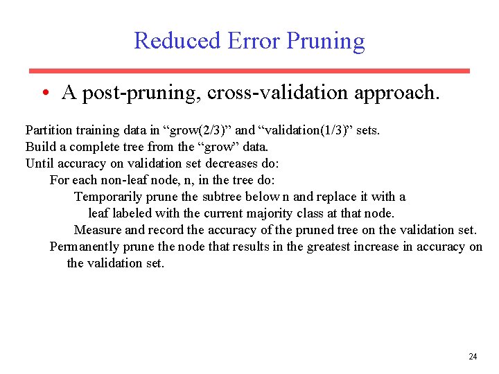 Reduced Error Pruning • A post-pruning, cross-validation approach. Partition training data in “grow(2/3)” and