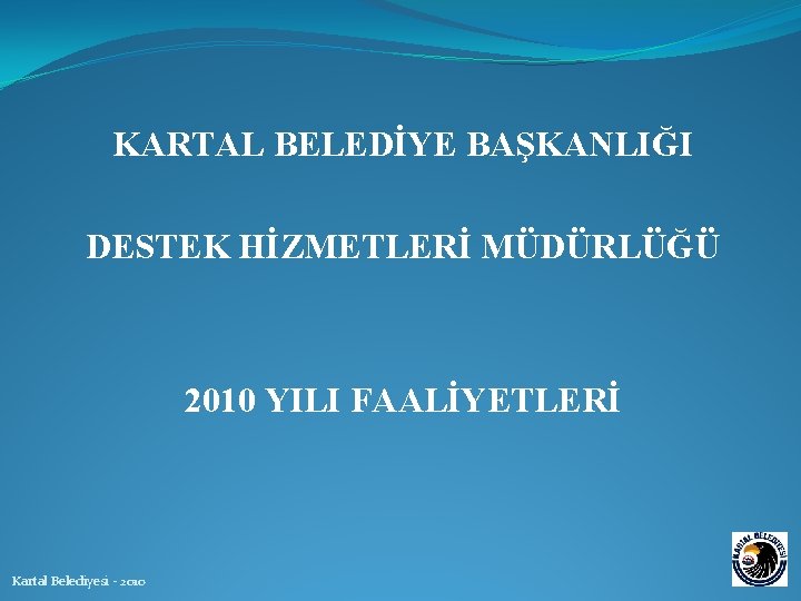 KARTAL BELEDİYE BAŞKANLIĞI DESTEK HİZMETLERİ MÜDÜRLÜĞÜ 2010 YILI FAALİYETLERİ Kartal Belediyesi - 2010 