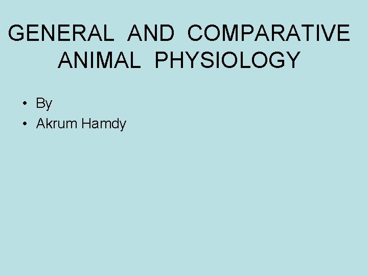 GENERAL AND COMPARATIVE ANIMAL PHYSIOLOGY • By • Akrum Hamdy 