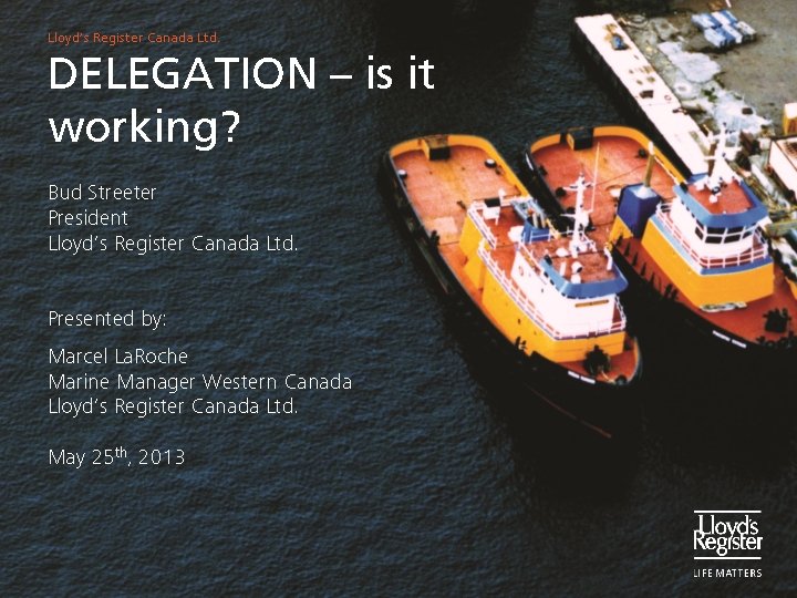 Lloyd’s Register Canada Ltd. DELEGATION – is it working? Bud Streeter President Lloyd’s Register