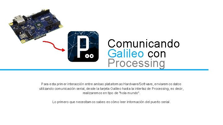 Comunicando Galileo con Processing Para esta primer interacción entre ambas plataformas Hardware/Software, enviaremos datos