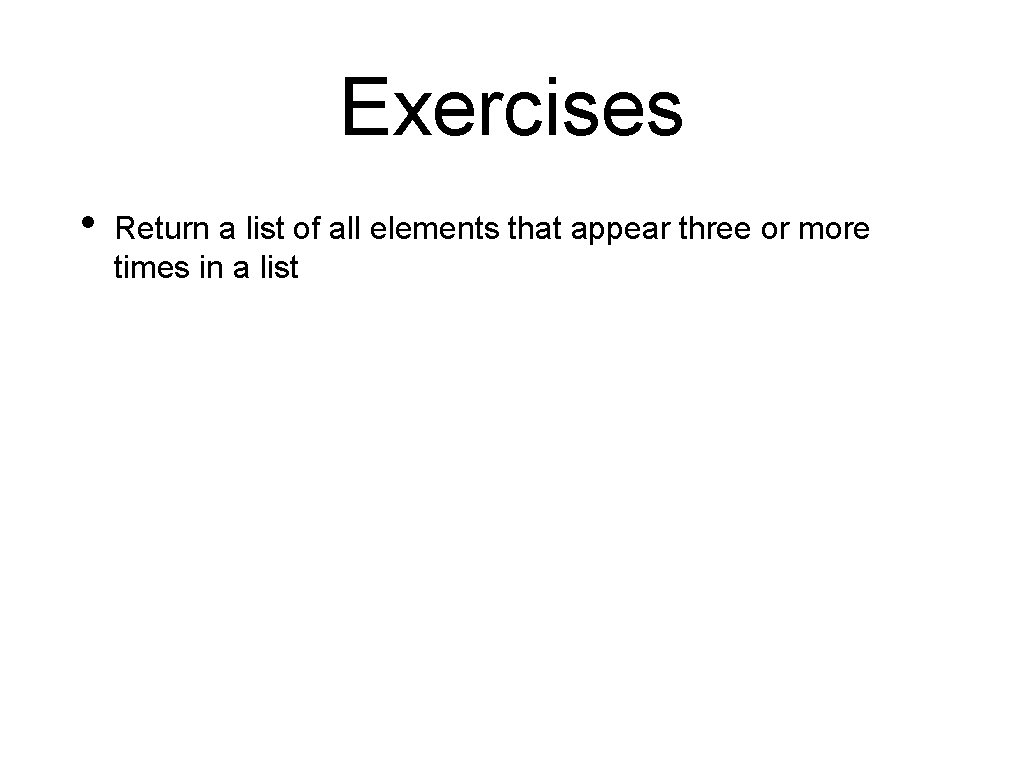 Exercises • Return a list of all elements that appear three or more times