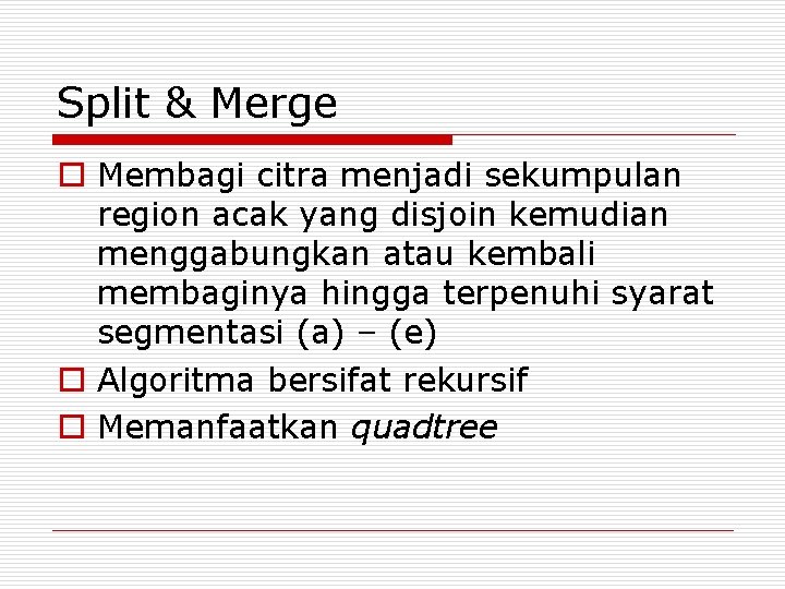 Split & Merge o Membagi citra menjadi sekumpulan region acak yang disjoin kemudian menggabungkan