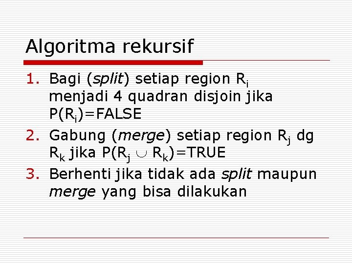 Algoritma rekursif 1. Bagi (split) setiap region Ri menjadi 4 quadran disjoin jika P(Ri)=FALSE