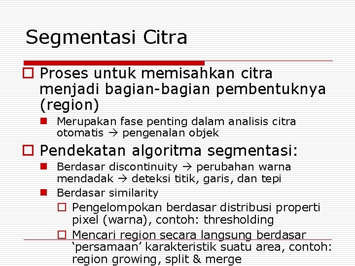 Segmentasi Citra o Proses untuk memisahkan citra menjadi bagian-bagian pembentuknya (region) n Merupakan fase