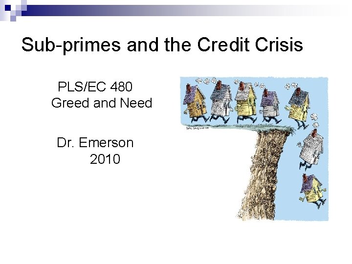 Sub-primes and the Credit Crisis PLS/EC 480 Greed and Need Dr. Emerson 2010 