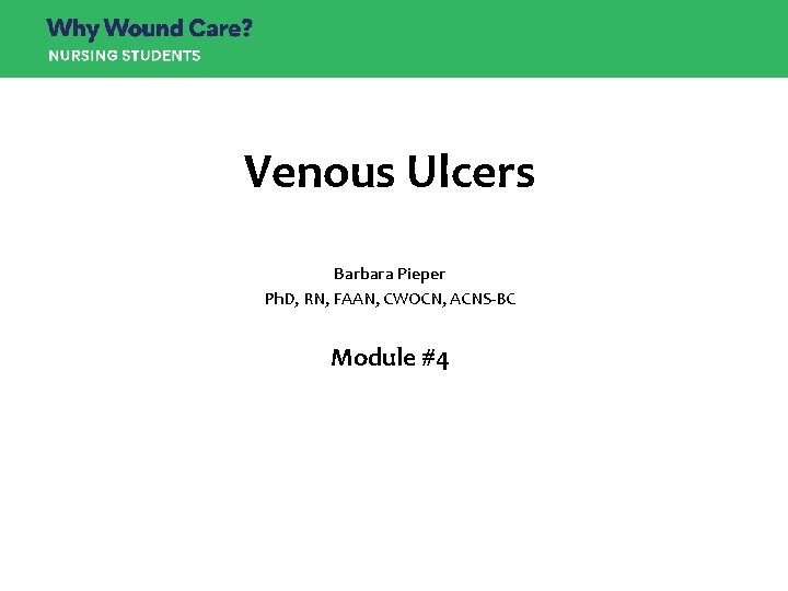 Venous Ulcers Barbara Pieper Ph. D, RN, FAAN, CWOCN, ACNS-BC Module #4 