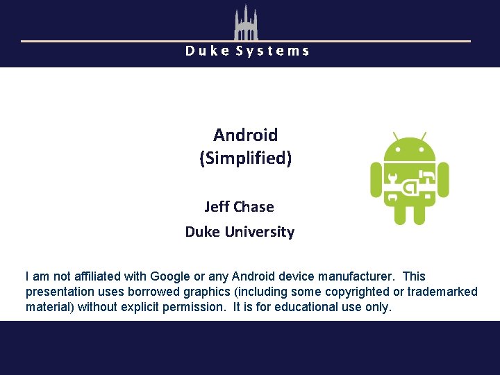 Duke Systems Android (Simplified) Jeff Chase Duke University I am not affiliated with Google