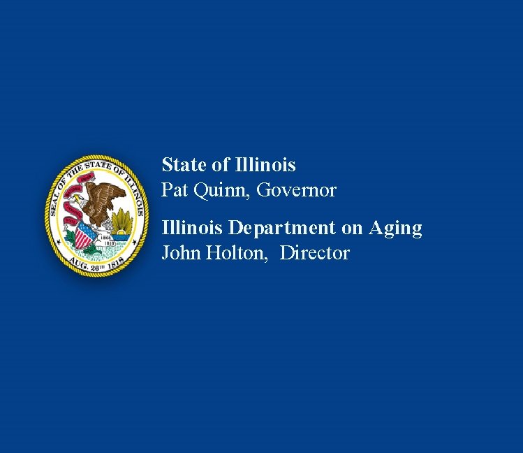 State of Illinois Pat Quinn, Governor Illinois Department on Aging John Holton, Director 