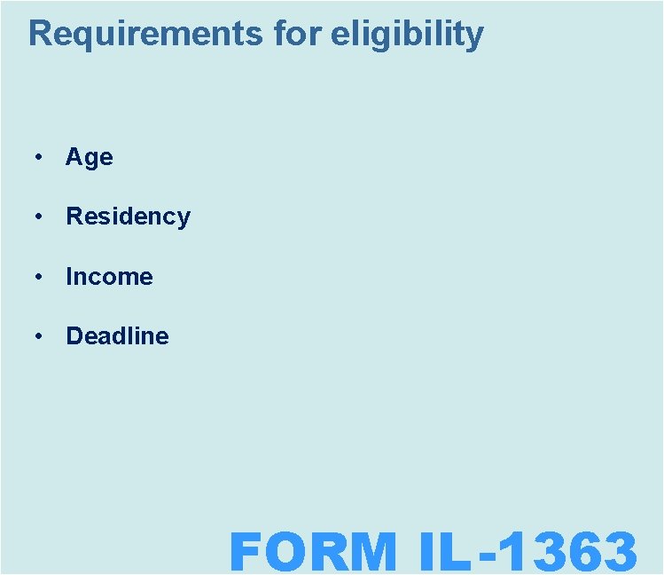 Requirements for eligibility • Age • Residency • Income • Deadline FORM IL -1363