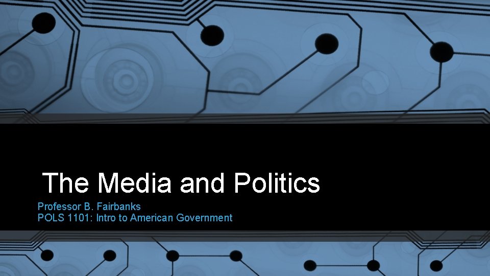 The Media and Politics Professor B. Fairbanks POLS 1101: Intro to American Government 