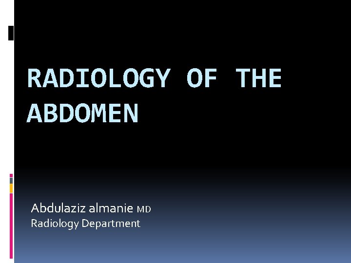 RADIOLOGY OF THE ABDOMEN Abdulaziz almanie MD Radiology Department 